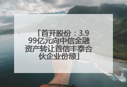 首开股份：3.999亿元向中信金融资产转让首信丰泰合伙企业份额